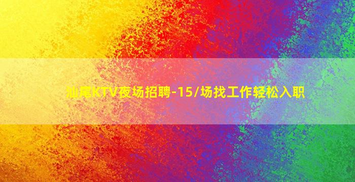 汕尾KTV夜场招聘-15/场找工作轻松入职